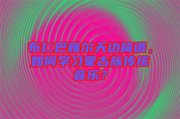 布仁巴雅爾天邊簡譜，如何學(xué)習(xí)蒙古族傳統(tǒng)音樂？