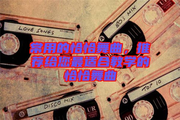 常用的恰恰舞曲，推薦給您最適合教學(xué)的恰恰舞曲