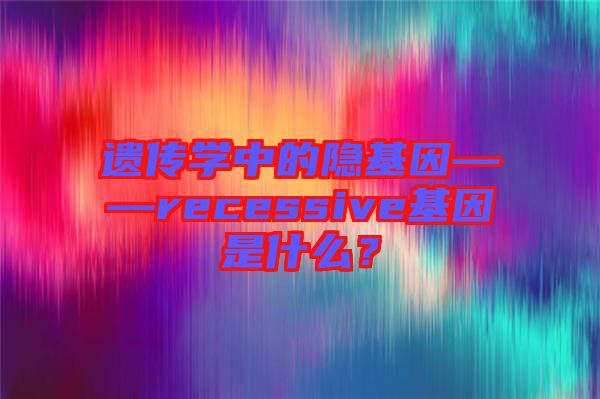 遺傳學(xué)中的隱基因——recessive基因是什么？