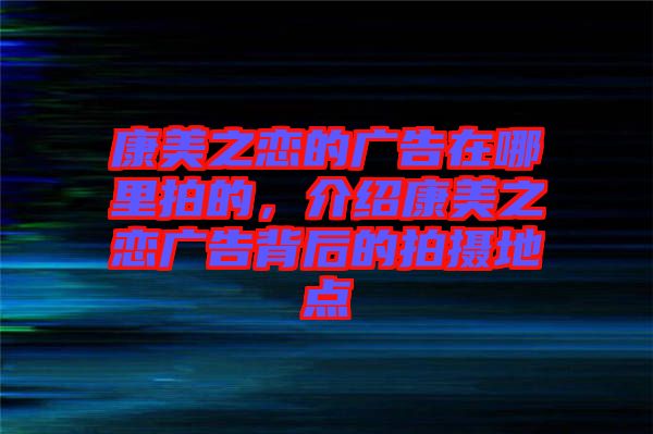 康美之戀的廣告在哪里拍的，介紹康美之戀?gòu)V告背后的拍攝地點(diǎn)