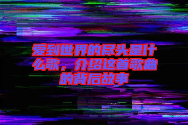 愛到世界的盡頭是什么歌，介紹這首歌曲的背后故事