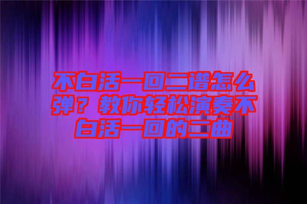 不白活一回二譜怎么彈？教你輕松演奏不白活一回的二曲