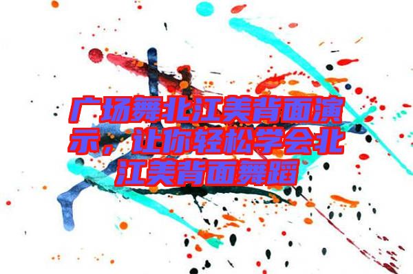 廣場舞北江美背面演示，讓你輕松學(xué)會北江美背面舞蹈