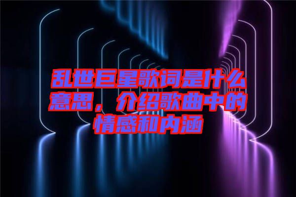 亂世巨星歌詞是什么意思，介紹歌曲中的情感和內(nèi)涵