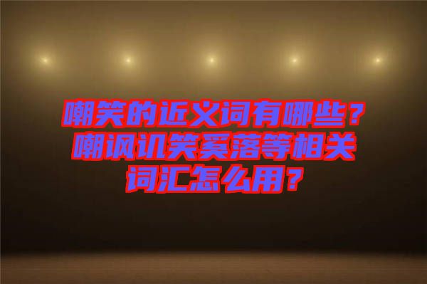 嘲笑的近義詞有哪些？嘲諷譏笑奚落等相關(guān)詞匯怎么用？