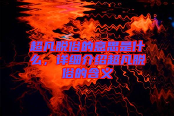 超凡脫俗的意思是什么，詳細(xì)介紹超凡脫俗的含義