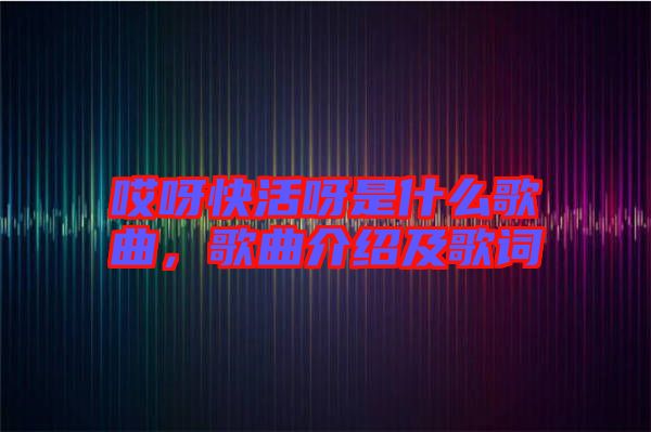 哎呀快活呀是什么歌曲，歌曲介紹及歌詞