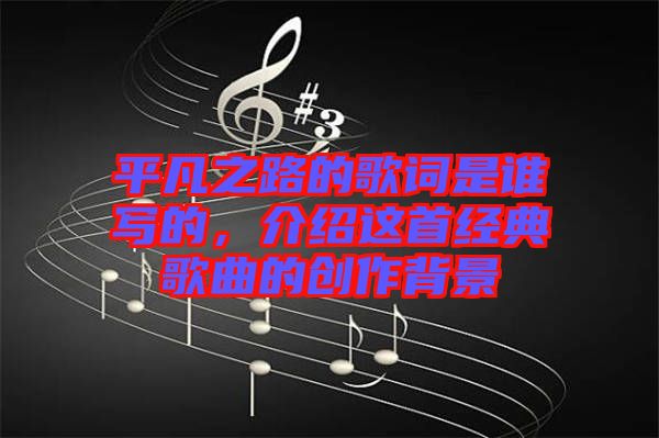 平凡之路的歌詞是誰寫的，介紹這首經(jīng)典歌曲的創(chuàng)作背景