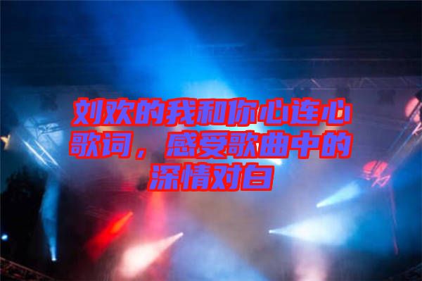 劉歡的我和你心連心歌詞，感受歌曲中的深情對白