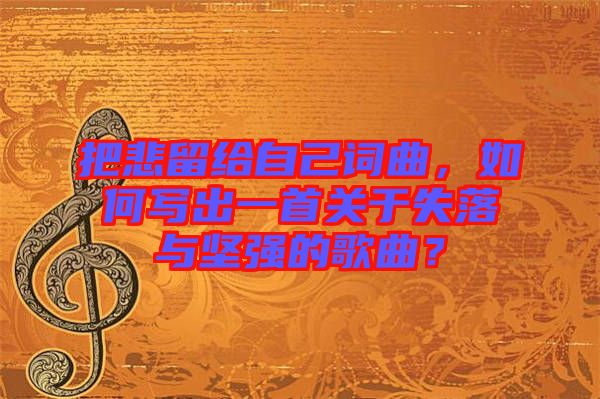 把悲留給自己詞曲，如何寫出一首關(guān)于失落與堅強的歌曲？