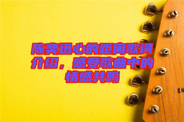 陳奕迅心的距離歌詞介紹，感受歌曲中的情感共鳴