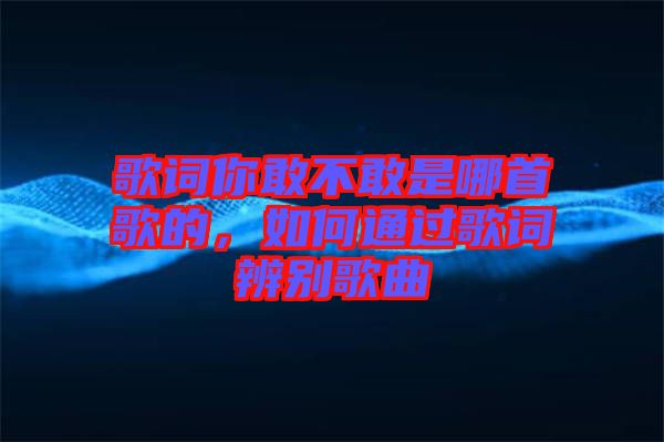 歌詞你敢不敢是哪首歌的，如何通過歌詞辨別歌曲