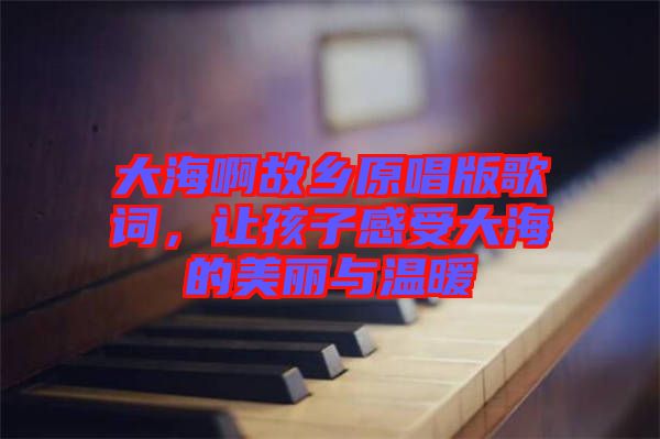 大海啊故鄉(xiāng)原唱版歌詞，讓孩子感受大海的美麗與溫暖