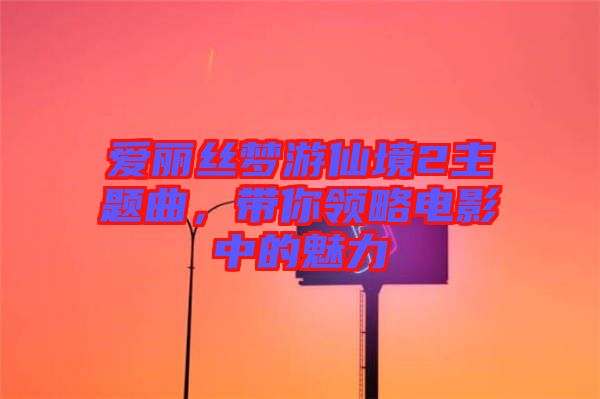 愛麗絲夢游仙境2主題曲，帶你領(lǐng)略電影中的魅力