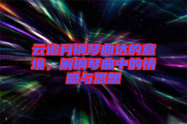 云追月鋼琴曲達(dá)的意境，解鋼琴曲中的情感與思想