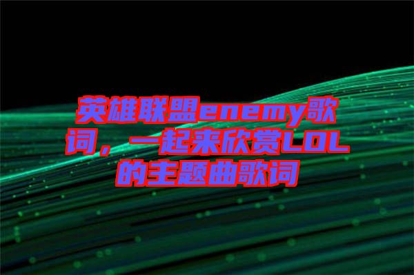 英雄聯(lián)盟enemy歌詞，一起來欣賞LOL的主題曲歌詞