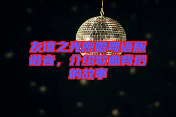 友誼之光原唱粵語(yǔ)版諧音，介紹歌曲背后的故事