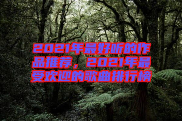 2021年最好聽的作品推薦，2021年最受歡迎的歌曲排行榜