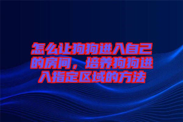 怎么讓狗狗進(jìn)入自己的房間，培養(yǎng)狗狗進(jìn)入指定區(qū)域的方法