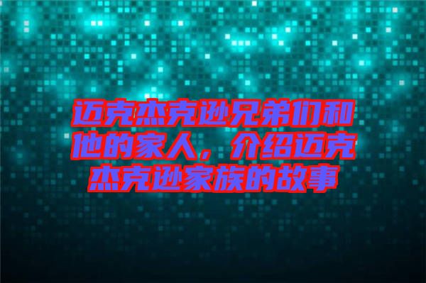 邁克杰克遜兄弟們和他的家人，介紹邁克杰克遜家族的故事