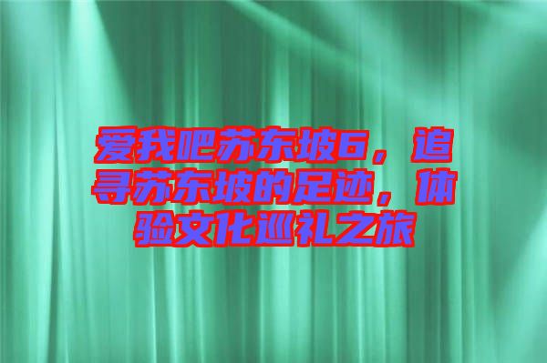 愛我吧蘇東坡6，追尋蘇東坡的足跡，體驗(yàn)文化巡禮之旅