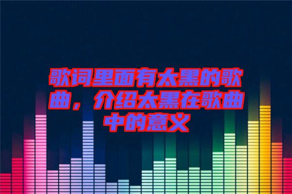 歌詞里面有太黑的歌曲，介紹太黑在歌曲中的意義