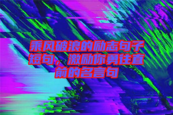 乘風(fēng)破浪的勵志句子短句，激勵你勇往直前的名言句