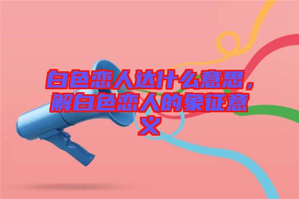 白色戀人達(dá)什么意思，解白色戀人的象征意義