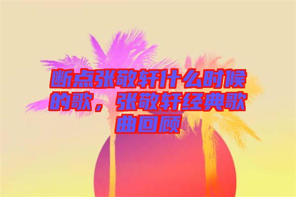 斷點張敬軒什么時候的歌，張敬軒經(jīng)典歌曲回顧