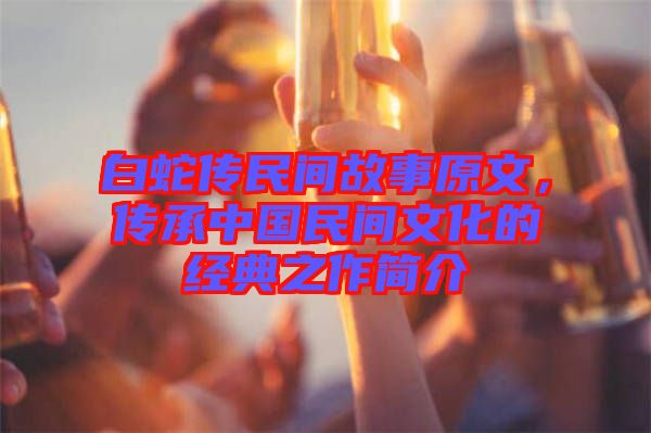 白蛇傳民間故事原文，傳承中國民間文化的經(jīng)典之作簡介