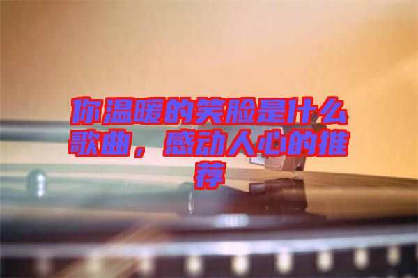 你溫暖的笑臉是什么歌曲，感動(dòng)人心的推薦