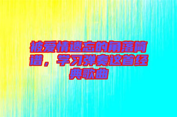 被愛情遺忘的角落簡譜，學(xué)習(xí)彈奏這首經(jīng)典歌曲