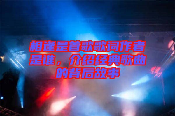 相逢是首歌歌詞作者是誰，介紹經(jīng)典歌曲的背后故事