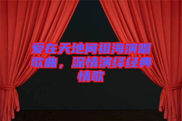 愛在天地間祖海演唱歌曲，深情演繹經(jīng)典情歌