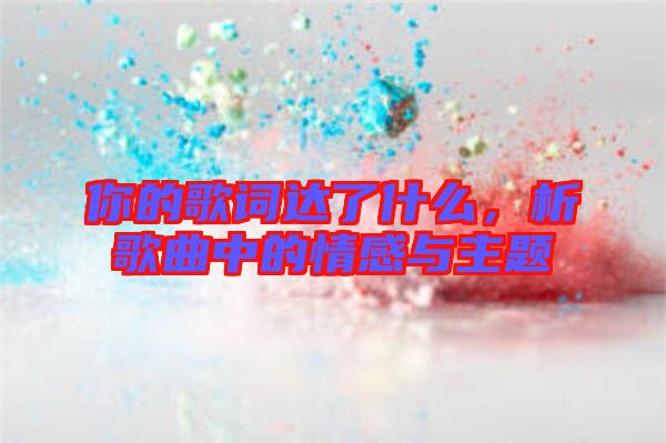 你的歌詞達(dá)了什么，析歌曲中的情感與主題