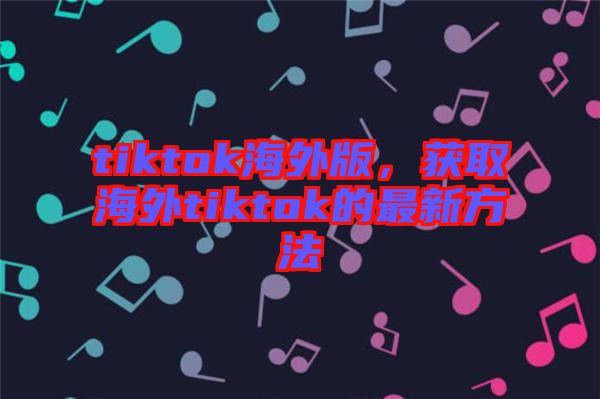 tiktok海外版，獲取海外tiktok的最新方法