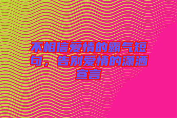 不相信愛情的霸氣短句，告別愛情的瀟灑宣言