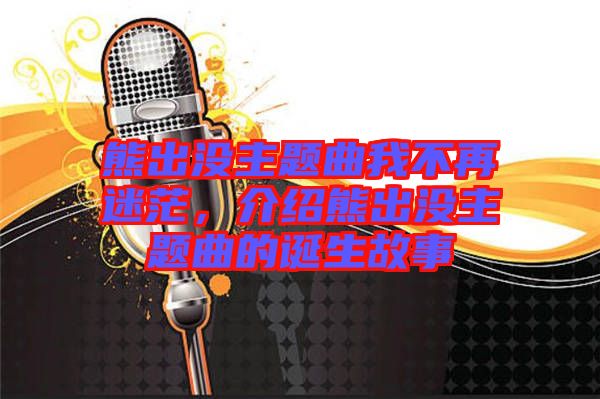 熊出沒主題曲我不再迷茫，介紹熊出沒主題曲的誕生故事