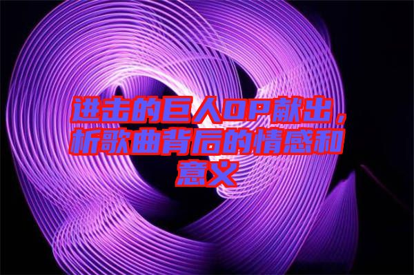 進擊的巨人OP獻出，析歌曲背后的情感和意義