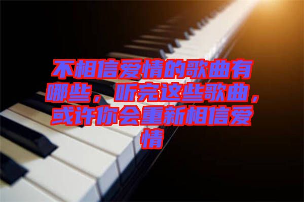 不相信愛情的歌曲有哪些，聽完這些歌曲，或許你會(huì)重新相信愛情