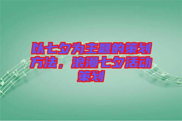 以七夕為主題的策劃方法，浪漫七夕活動(dòng)策劃