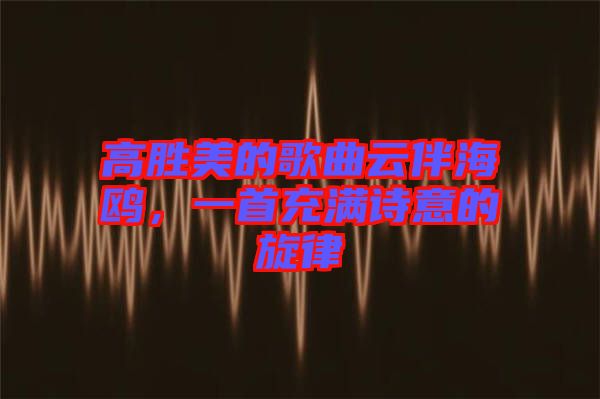 高勝美的歌曲云伴海鷗，一首充滿詩(shī)意的旋律