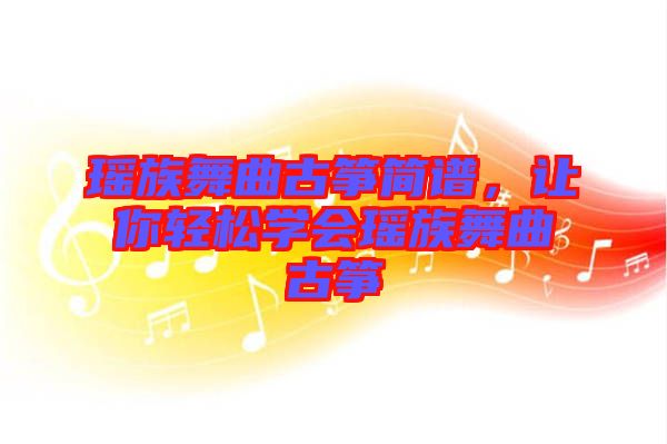 瑤族舞曲古箏簡譜，讓你輕松學會瑤族舞曲古箏