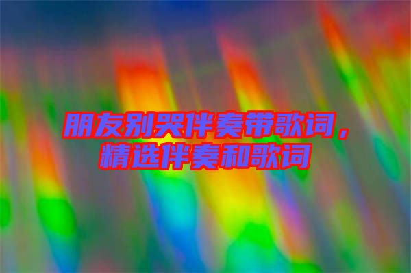 朋友別哭伴奏帶歌詞，精選伴奏和歌詞