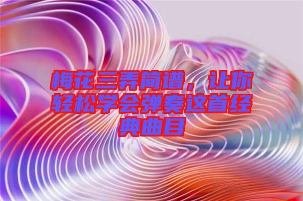 梅花三弄簡譜，讓你輕松學會彈奏這首經(jīng)典曲目