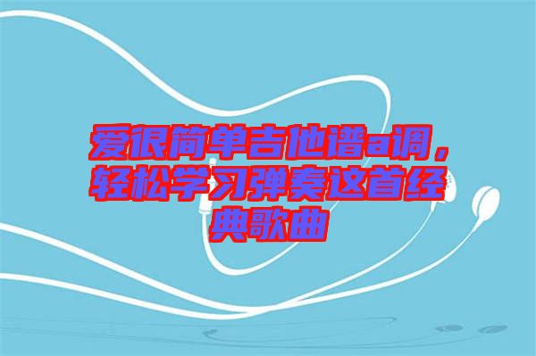 愛很簡單吉他譜a調(diào)，輕松學(xué)習(xí)彈奏這首經(jīng)典歌曲