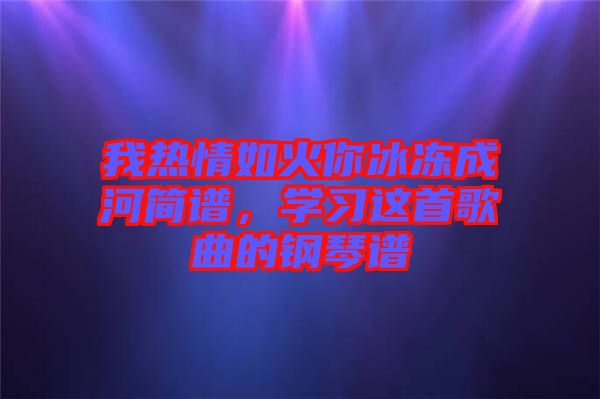 我熱情如火你冰凍成河簡譜，學(xué)習(xí)這首歌曲的鋼琴譜