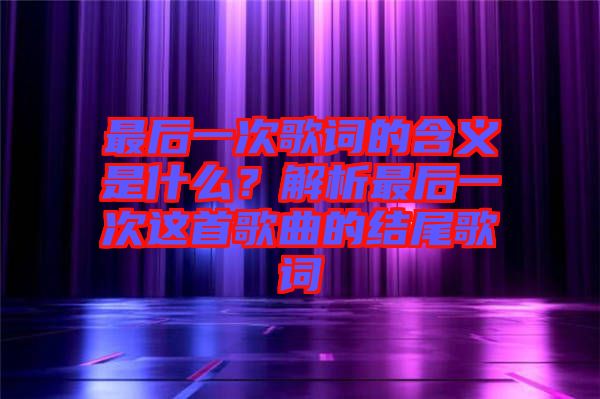 最后一次歌詞的含義是什么？解析最后一次這首歌曲的結(jié)尾歌詞