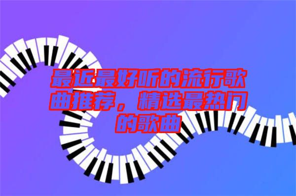 最近最好聽(tīng)的流行歌曲推薦，精選最熱門(mén)的歌曲