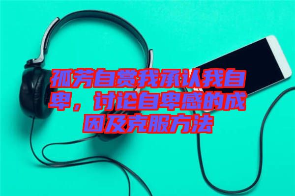 孤芳自賞我承認我自卑，討論自卑感的成因及克服方法